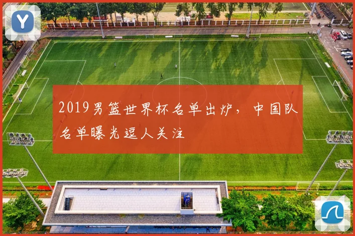 2019男篮世界杯名单出炉，中国队名单曝光逗人关注