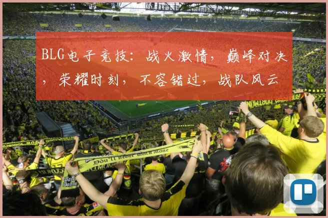 BLG电子竞技：战火激情，巅峰对决，荣耀时刻，不容错过，战队风云
