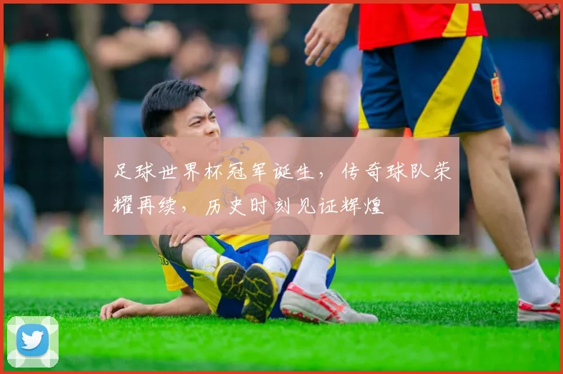 足球世界杯冠军诞生，传奇球队荣耀再续，历史时刻见证辉煌