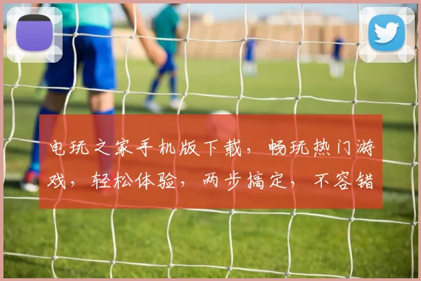 电玩之家手机版下载，畅玩热门游戏，轻松体验，两步搞定，不容错过
