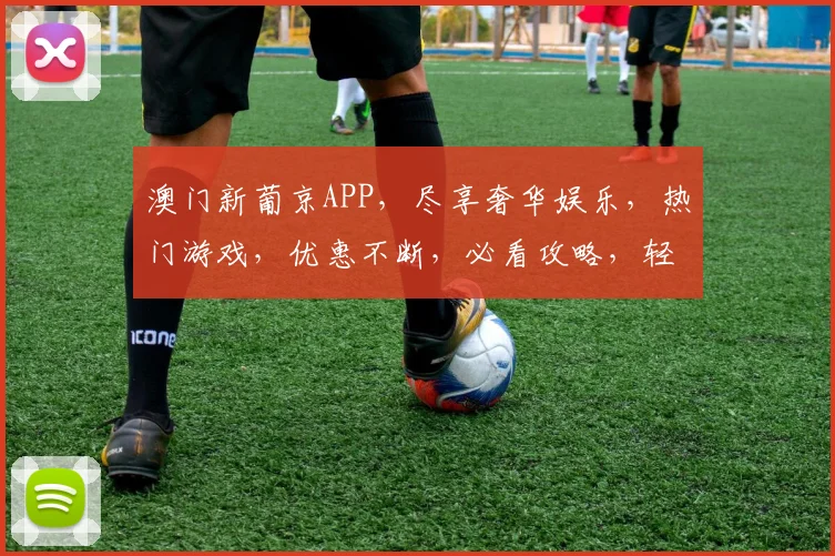 澳门新葡京APP，尽享奢华娱乐，热门游戏，优惠不断，必看攻略，轻松赢翻天