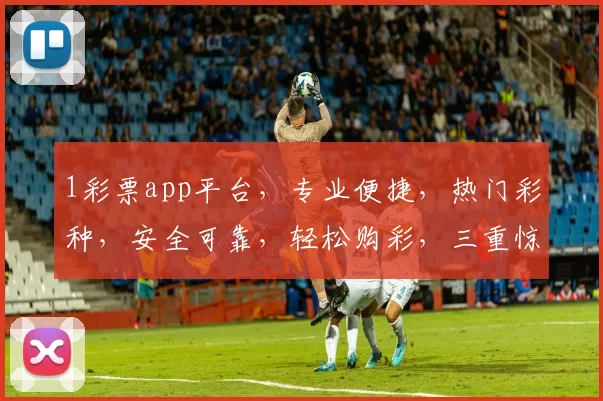 1彩票app平台，专业便捷，热门彩种，安全可靠，轻松购彩，三重惊喜，不容错过，体验非凡