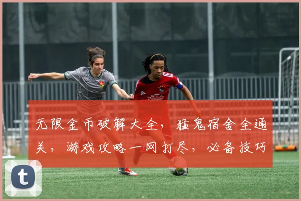 无限金币破解大全，猛鬼宿舍全通关，游戏攻略一网打尽，必备技巧分享三连发