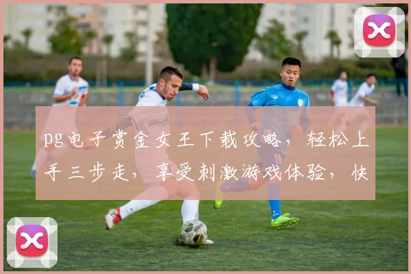 pg电子赏金女王下载攻略，轻松上手三步走，享受刺激游戏体验，快来试试吧