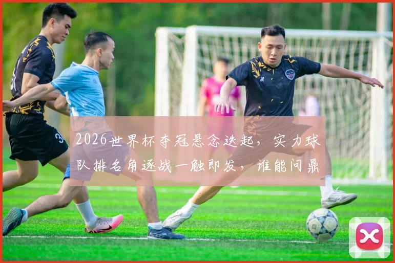 2026世界杯夺冠悬念迭起，实力球队排名角逐战一触即发，谁能问鼎荣耀