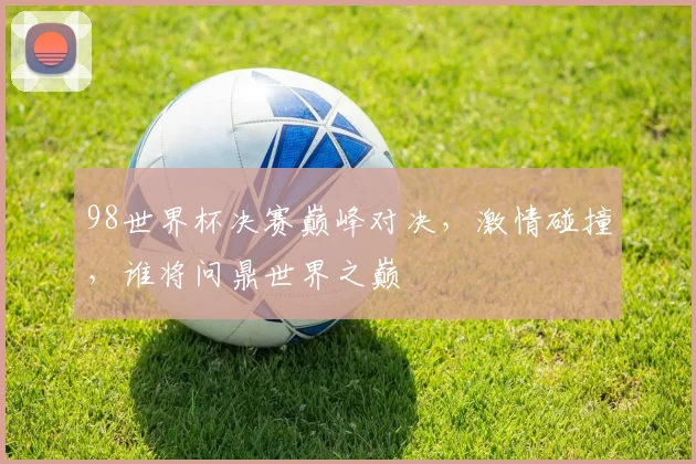 98世界杯决赛巅峰对决，激情碰撞，谁将问鼎世界之巅
