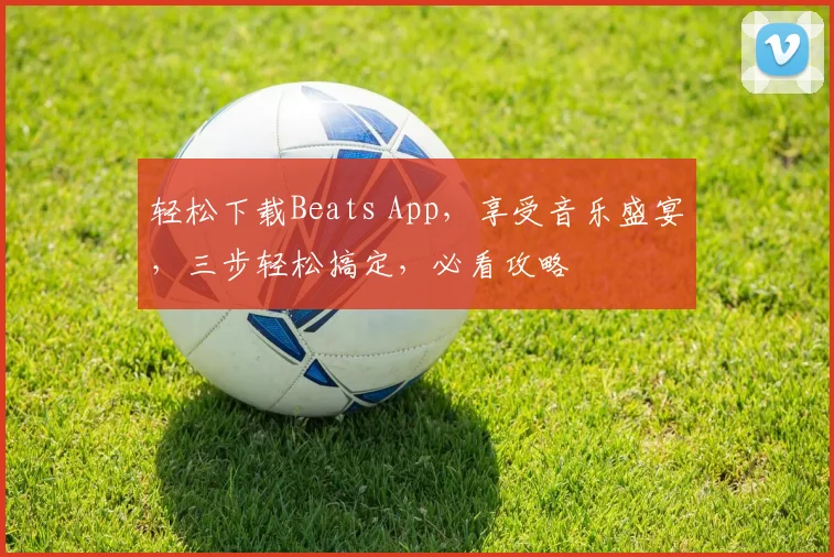轻松下载Beats App，享受音乐盛宴，三步轻松搞定，必看攻略