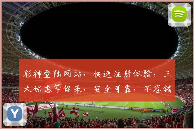彩神登陆网站，快速注册体验，三大优惠等你来，安全可靠，不容错过，惊喜连连