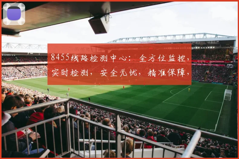 8455线路检测中心：全方位监控，实时检测，安全无忧，精准保障，智能检测三步走