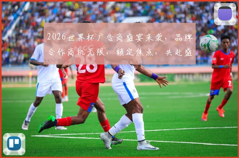 2026世界杯广告商盛宴来袭，品牌合作商机无限，锁定焦点，共赴盛事