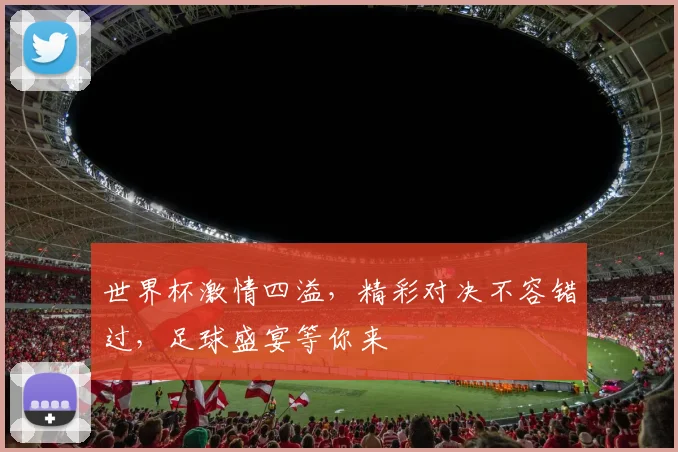 世界杯激情四溢，精彩对决不容错过，足球盛宴等你来