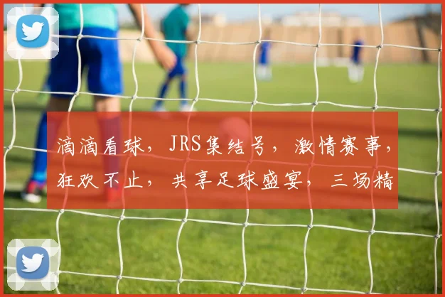滴滴看球，JRS集结号，激情赛事，狂欢不止，共享足球盛宴，三场精彩不容错过