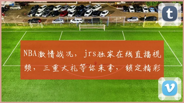 NBA激情战况，jrs独家在线直播视频，三重大礼等你来拿，锁定精彩瞬间，共赏篮球盛宴