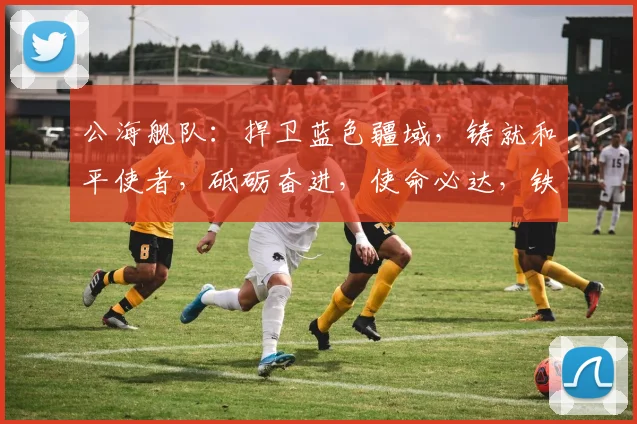 公海舰队：捍卫蓝色疆域，铸就和平使者，砥砺奋进，使命必达，铁血征程