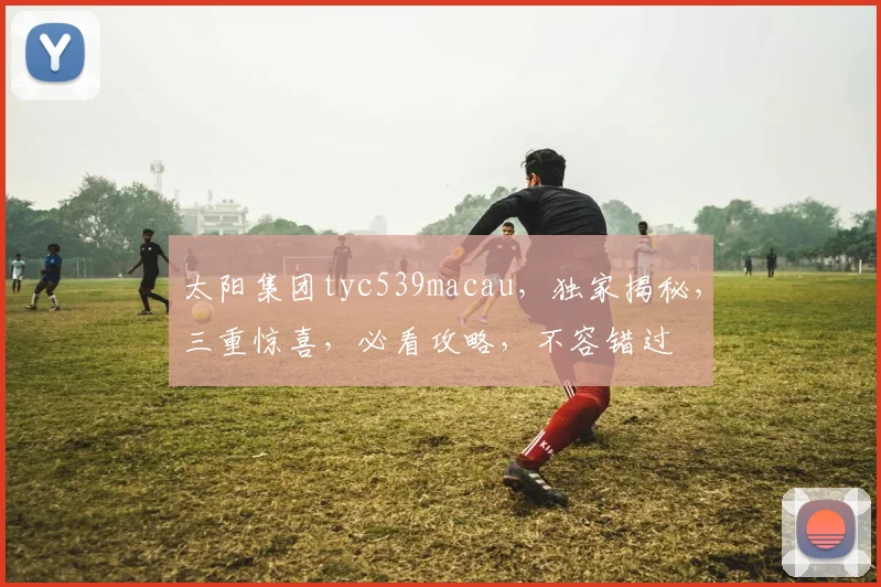 太阳集团tyc539macau，独家揭秘，三重惊喜，必看攻略，不容错过