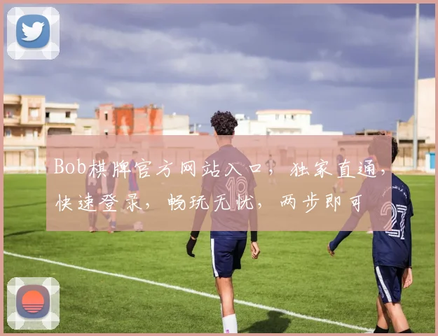 Bob棋牌官方网站入口，独家直通，快速登录，畅玩无忧，两步即可
