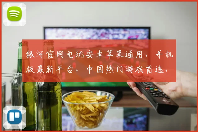 银河官网电玩安卓苹果通用，手机版最新平台，中国热门游戏首选，尽享无限乐趣